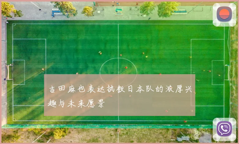 吉田麻也表达执教日本队的浓厚兴趣与未来愿景