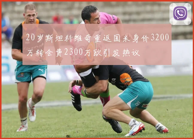 20岁斯坦科维奇重返国米身价3200万转会费2300万欧引发热议