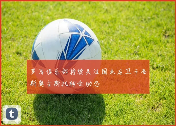 罗马俱乐部持续关注国米后卫卡洛斯奥古斯托转会动态