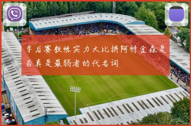 季后赛教练实力大比拼阿特金森是否真是最弱者的代名词