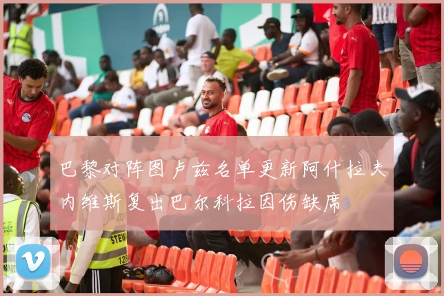巴黎对阵图卢兹名单更新阿什拉夫内维斯复出巴尔科拉因伤缺席