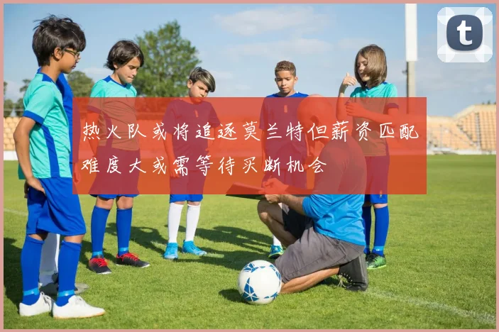 热火队或将追逐莫兰特但薪资匹配难度大或需等待买断机会