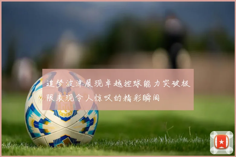 追梦波津展现卓越控球能力突破极限表现令人惊叹的精彩瞬间