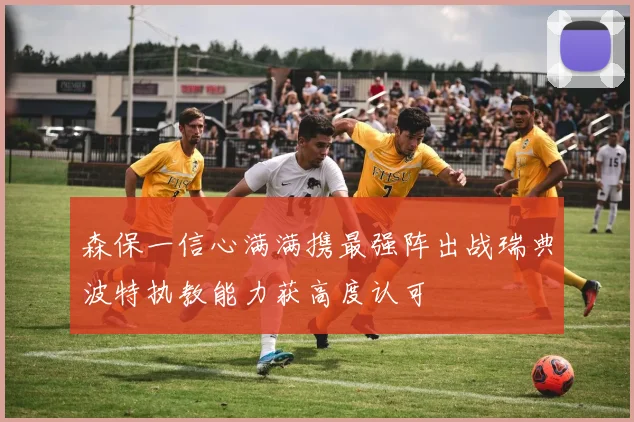 森保一信心满满携最强阵出战瑞典波特执教能力获高度认可