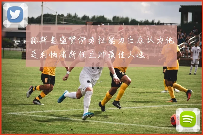 赫斯基盛赞伊劳拉能力出众认为他是利物浦新任主帅最佳人选