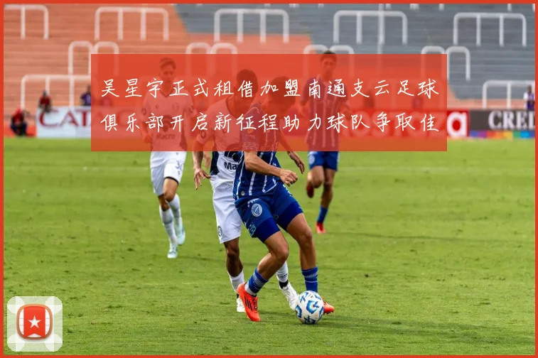 吴星宇正式租借加盟南通支云足球俱乐部开启新征程助力球队争取佳绩
