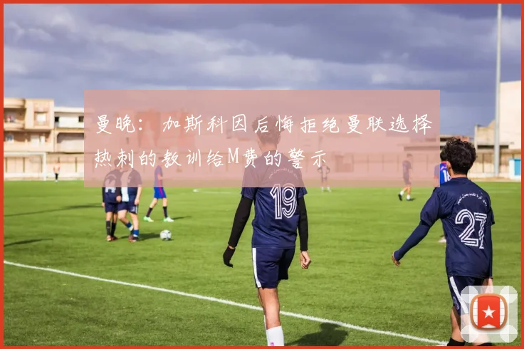 曼晚：加斯科因后悔拒绝曼联选择热刺的教训给M费的警示