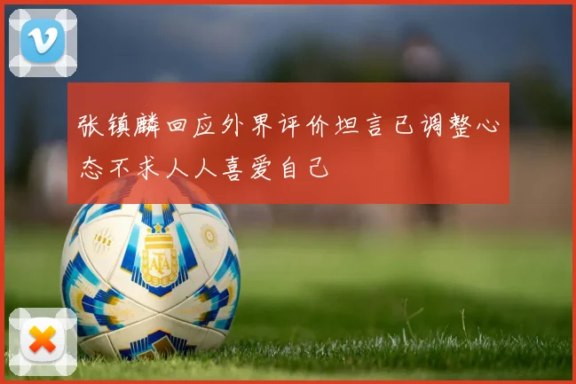 张镇麟回应外界评价坦言已调整心态不求人人喜爱自己