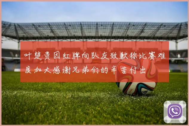 叶楚贵因红牌向队友致歉称比赛难度加大感谢兄弟们的辛苦付出