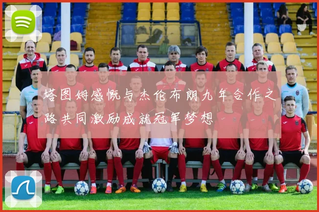 塔图姆感慨与杰伦布朗九年合作之路共同激励成就冠军梦想