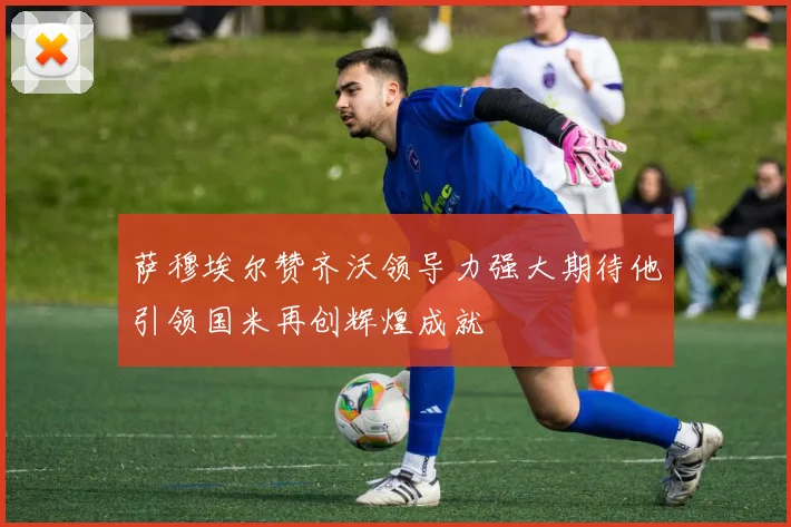 萨穆埃尔赞齐沃领导力强大期待他引领国米再创辉煌成就