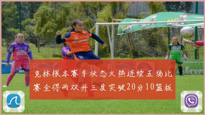 克林根本赛季状态火热连续五场比赛全得两双并三度突破20分10篮板大关
