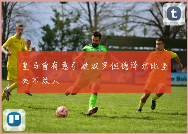 皇马曾有意引进波罗但德泽尔比坚决不放人