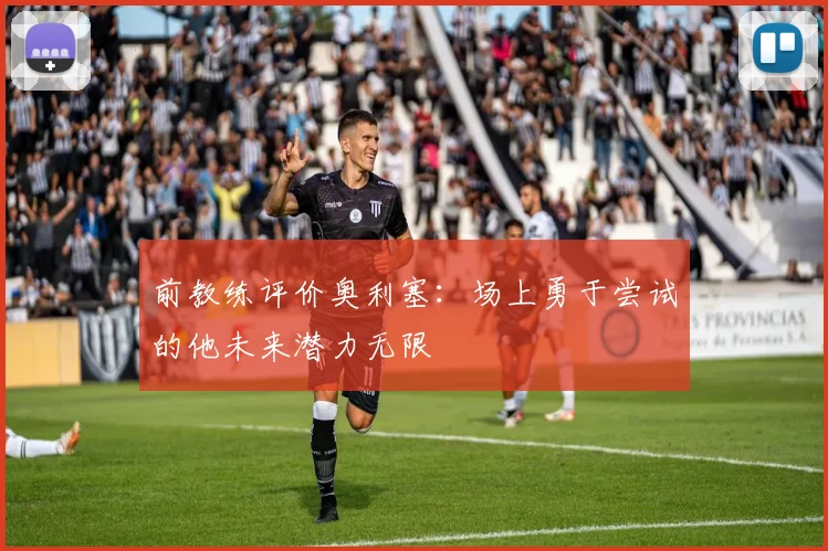 前教练评价奥利塞：场上勇于尝试的他未来潜力无限