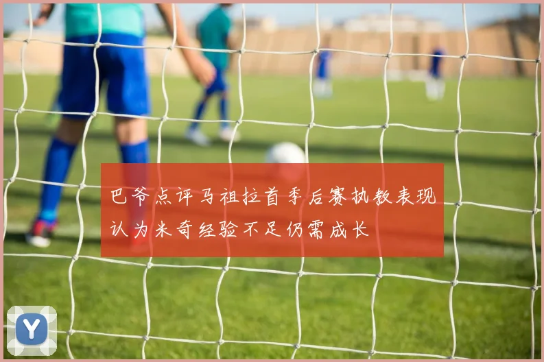 巴爷点评马祖拉首季后赛执教表现认为米奇经验不足仍需成长