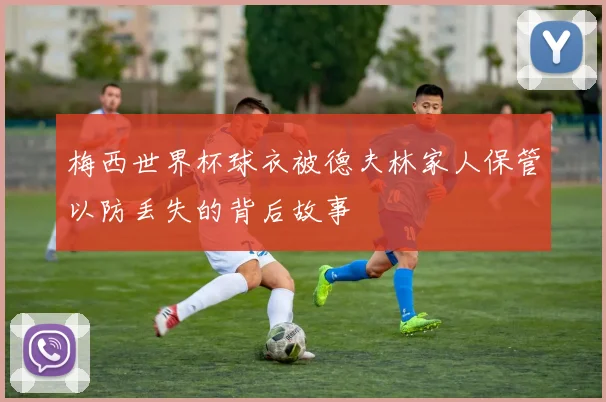 梅西世界杯球衣被德夫林家人保管以防丢失的背后故事