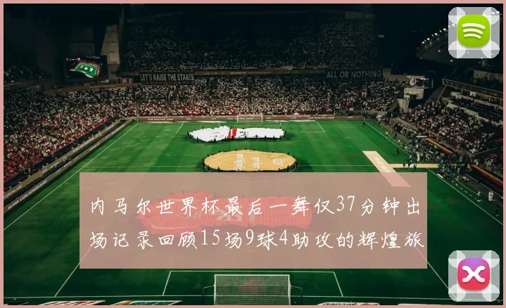 内马尔世界杯最后一舞仅37分钟出场记录回顾15场9球4助攻的辉煌旅程