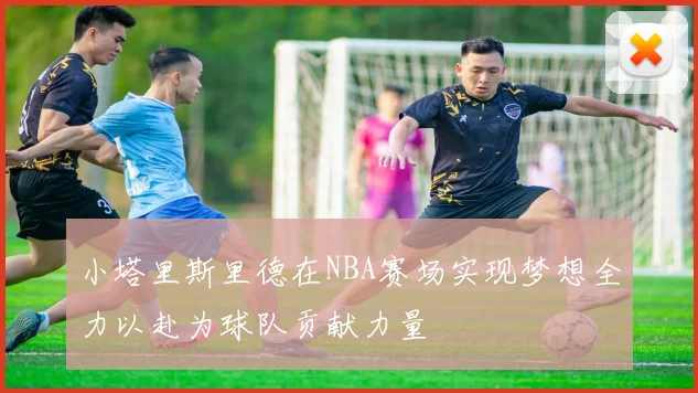 小塔里斯里德在NBA赛场实现梦想全力以赴为球队贡献力量