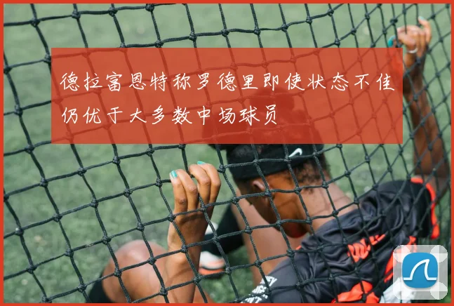 德拉富恩特称罗德里即使状态不佳仍优于大多数中场球员