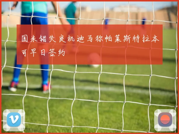 国米错失良机迪马称帕莱斯特拉本可早日签约