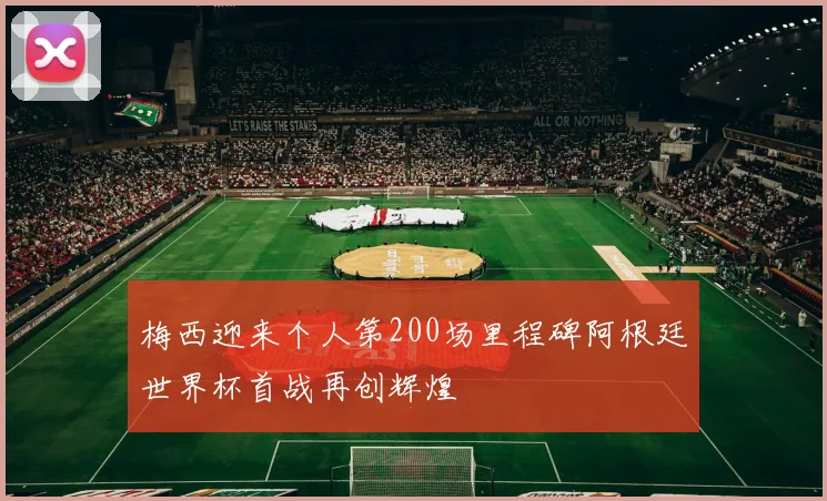 梅西迎来个人第200场里程碑阿根廷世界杯首战再创辉煌