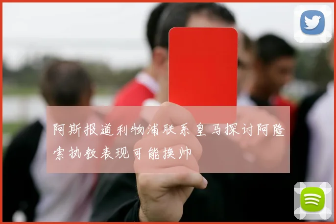 阿斯报道利物浦联系皇马探讨阿隆索执教表现可能换帅