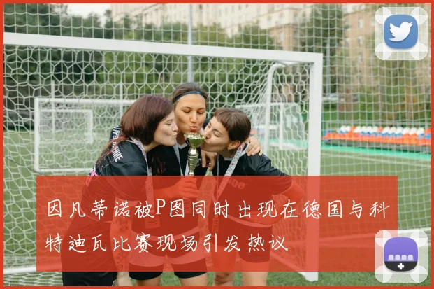因凡蒂诺被P图同时出现在德国与科特迪瓦比赛现场引发热议