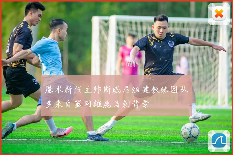 魔术新任主帅斯威尼组建教练团队多来自篮网雄鹿马刺背景