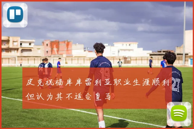 皮克祝福库库雷利亚职业生涯顺利但认为其不适合皇马